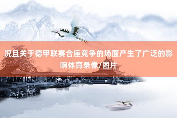况且关于德甲联赛合座竞争的场面产生了广泛的影响体育录像/图片