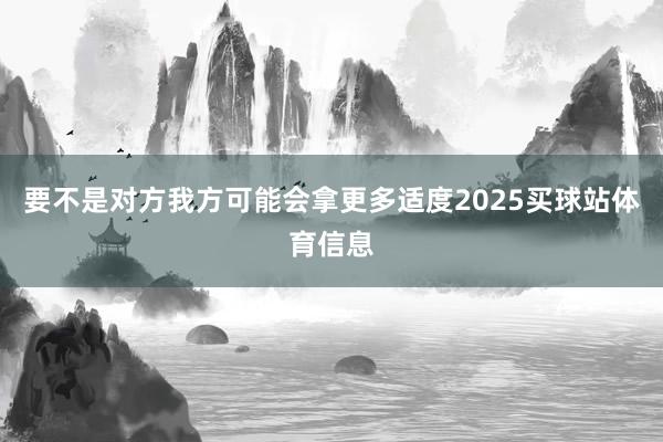 要不是对方我方可能会拿更多适度2025买球站体育信息