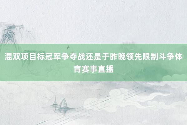 混双项目标冠军争夺战还是于昨晚领先限制斗争体育赛事直播