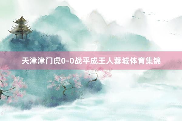 天津津门虎0-0战平成王人蓉城体育集锦
