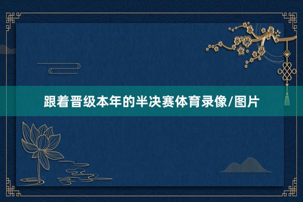 跟着晋级本年的半决赛体育录像/图片