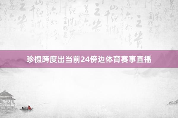 珍摄跨度出当前24傍边体育赛事直播