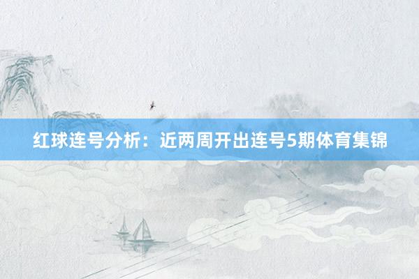 红球连号分析：　　近两周开出连号5期体育集锦