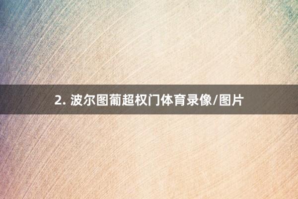 2. 波尔图葡超权门体育录像/图片