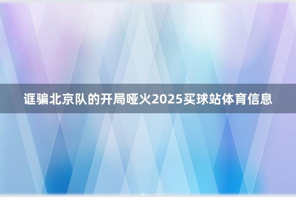 诓骗北京队的开局哑火2025买球站体育信息