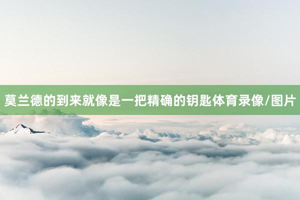 莫兰德的到来就像是一把精确的钥匙体育录像/图片