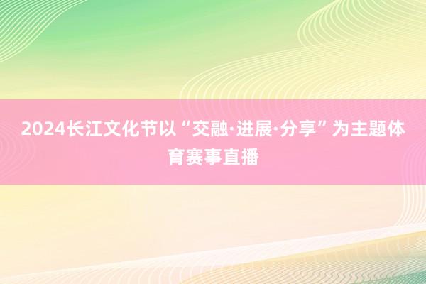 2024长江文化节以“交融·进展·分享”为主题体育赛事直播