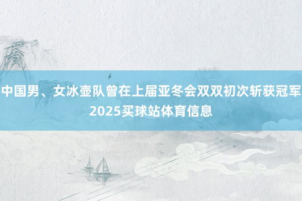 中国男、女冰壶队曾在上届亚冬会双双初次斩获冠军2025买球站体育信息