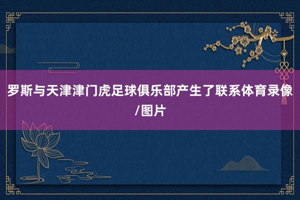 罗斯与天津津门虎足球俱乐部产生了联系体育录像/图片