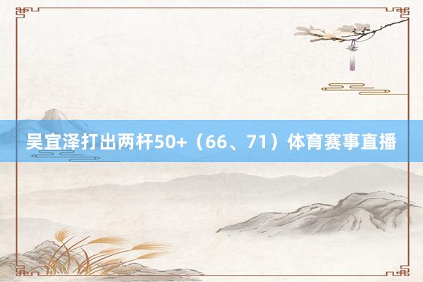 吴宜泽打出两杆50+（66、71）体育赛事直播