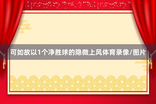 可如故以1个净胜球的隐微上风体育录像/图片
