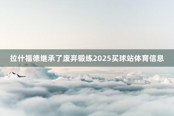 拉什福德继承了废弃锻练2025买球站体育信息