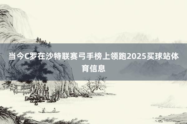 当今C罗在沙特联赛弓手榜上领跑2025买球站体育信息