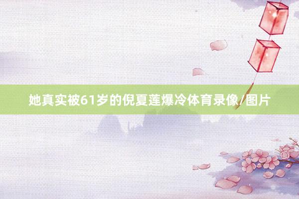 她真实被61岁的倪夏莲爆冷体育录像/图片
