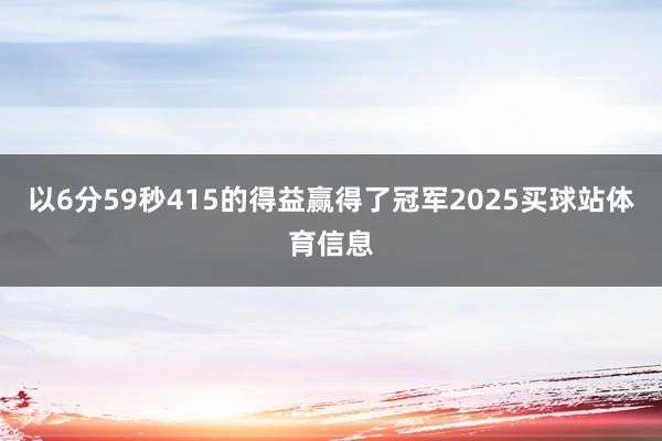 以6分59秒415的得益赢得了冠军2025买球站体育信息