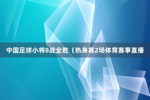 中国足球小将8战全胜（热身赛2场体育赛事直播