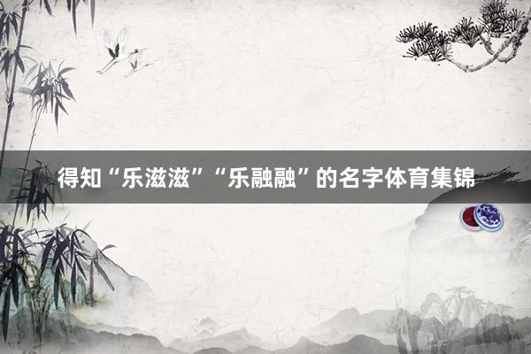 得知“乐滋滋”“乐融融”的名字体育集锦