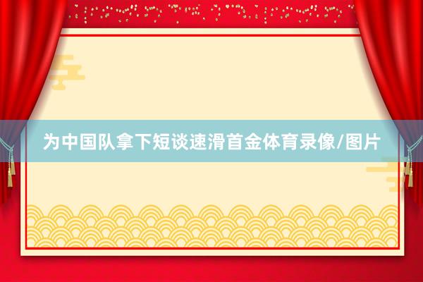 为中国队拿下短谈速滑首金体育录像/图片