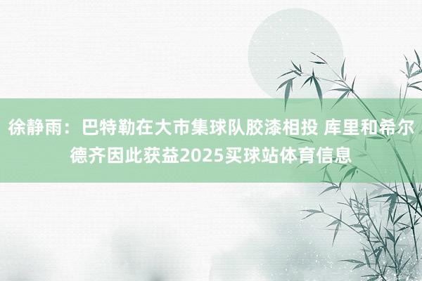 徐静雨：巴特勒在大市集球队胶漆相投 库里和希尔德齐因此获益2025买球站体育信息