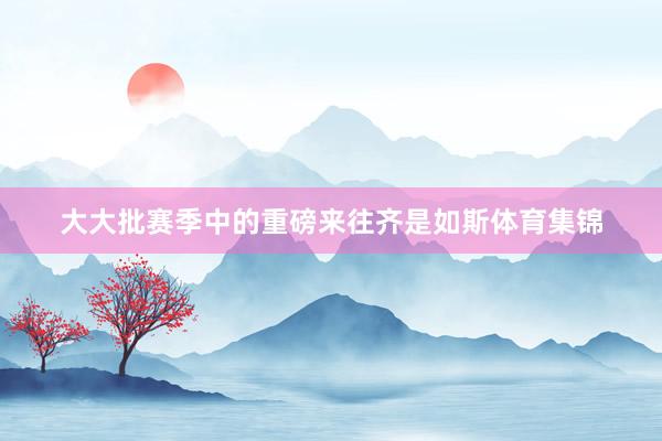大大批赛季中的重磅来往齐是如斯体育集锦
