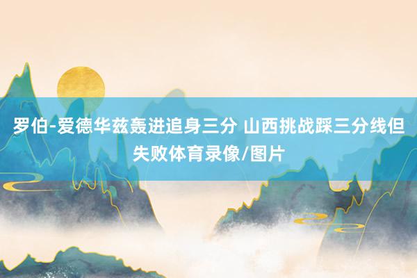 罗伯-爱德华兹轰进追身三分 山西挑战踩三分线但失败体育录像/图片