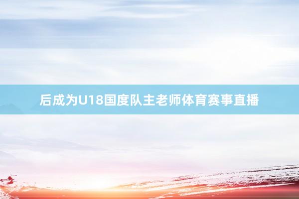后成为U18国度队主老师体育赛事直播