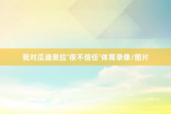 我对瓜迪奥拉‘很不信任’体育录像/图片