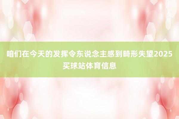 咱们在今天的发挥令东说念主感到畸形失望2025买球站体育信息