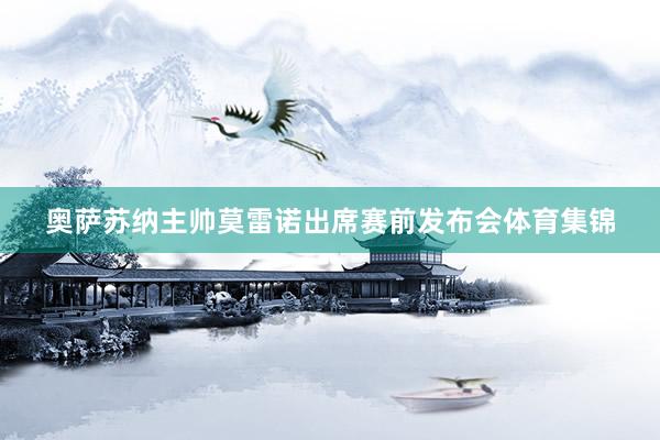 奥萨苏纳主帅莫雷诺出席赛前发布会体育集锦