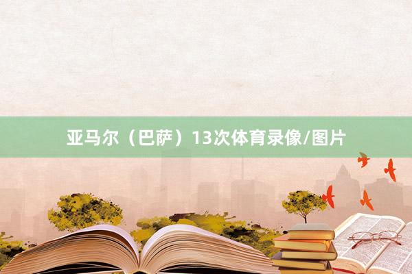 亚马尔（巴萨）13次体育录像/图片