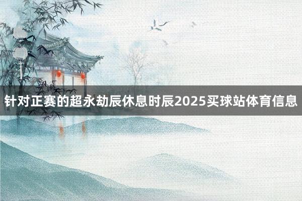 针对正赛的超永劫辰休息时辰2025买球站体育信息