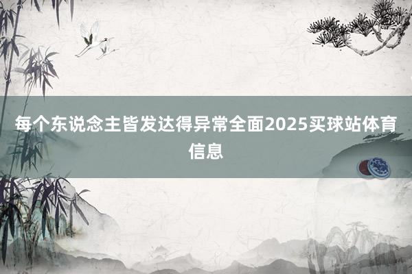 每个东说念主皆发达得异常全面2025买球站体育信息