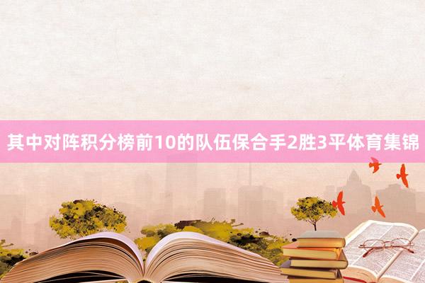 其中对阵积分榜前10的队伍保合手2胜3平体育集锦