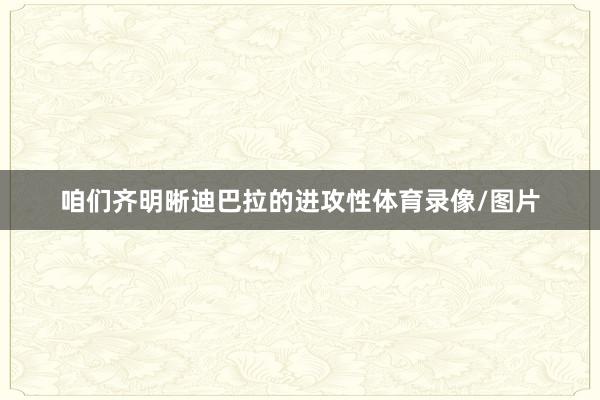 咱们齐明晰迪巴拉的进攻性体育录像/图片