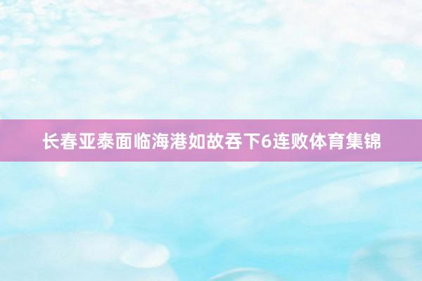 长春亚泰面临海港如故吞下6连败体育集锦