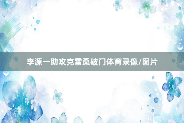 李源一助攻克雷桑破门体育录像/图片