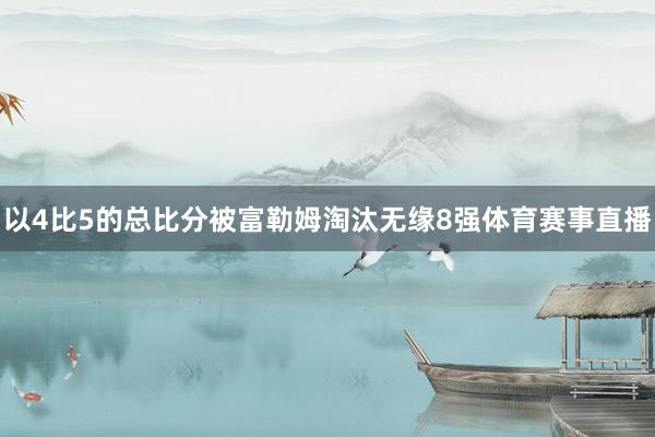 以4比5的总比分被富勒姆淘汰无缘8强体育赛事直播