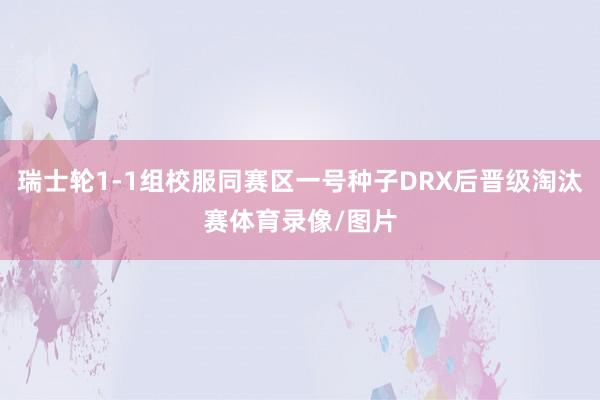 瑞士轮1-1组校服同赛区一号种子DRX后晋级淘汰赛体育录像/图片