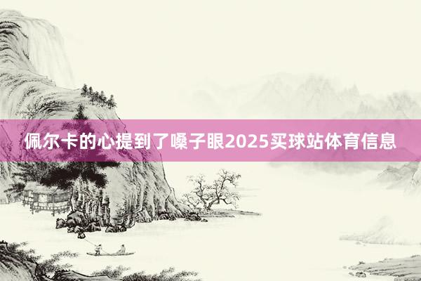 佩尔卡的心提到了嗓子眼2025买球站体育信息