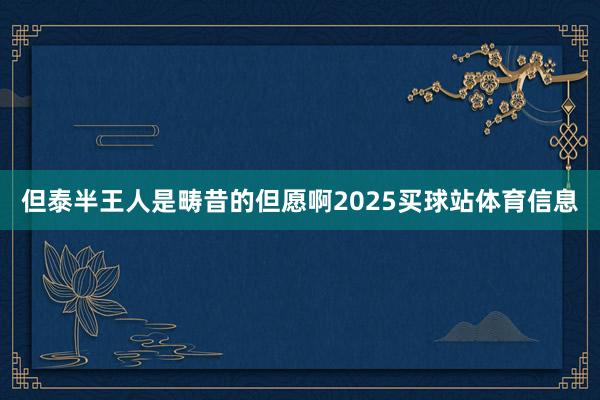 但泰半王人是畴昔的但愿啊2025买球站体育信息