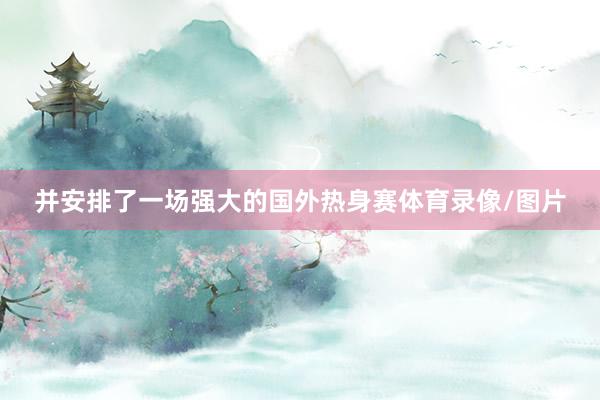 并安排了一场强大的国外热身赛体育录像/图片