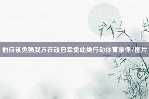 他应该免强我方在改日幸免此类行动体育录像/图片