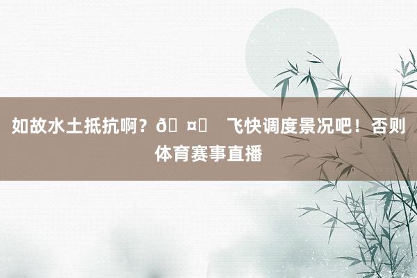 如故水土抵抗啊？🤔  飞快调度景况吧！否则体育赛事直播
