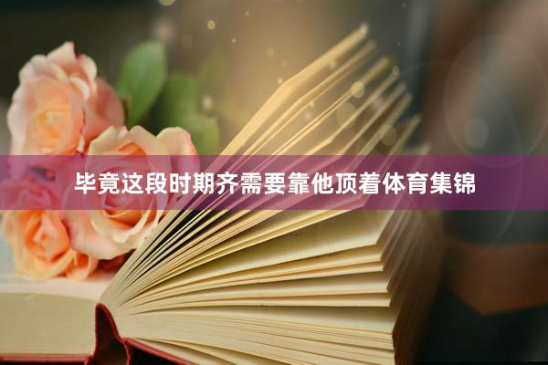 毕竟这段时期齐需要靠他顶着体育集锦