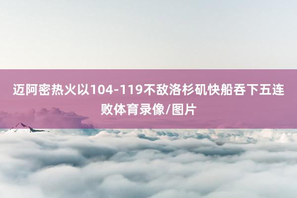 迈阿密热火以104-119不敌洛杉矶快船吞下五连败体育录像/图片