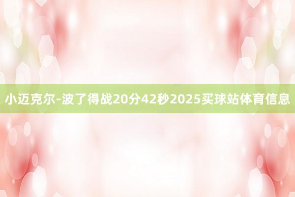 小迈克尔-波了得战20分42秒2025买球站体育信息