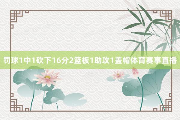 罚球1中1砍下16分2篮板1助攻1盖帽体育赛事直播