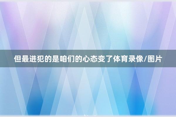 但最进犯的是咱们的心态变了体育录像/图片