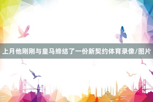 上月他刚刚与皇马缔结了一份新契约体育录像/图片