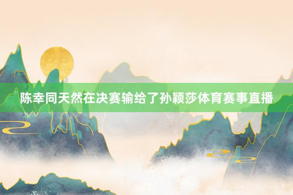陈幸同天然在决赛输给了孙颖莎体育赛事直播